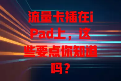 流量卡插在iPad上，这些要点你知道吗？