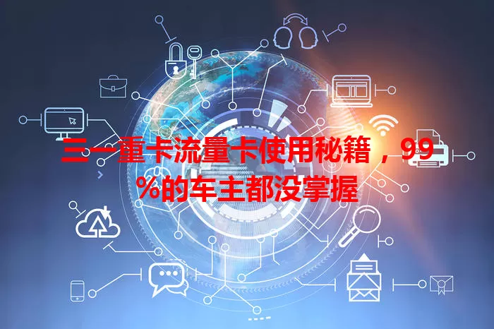三一重卡流量卡使用秘籍，99%的车主都没掌握