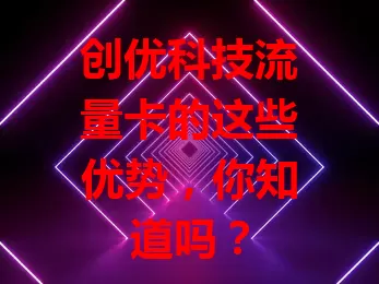 创优科技流量卡的这些优势，你知道吗？