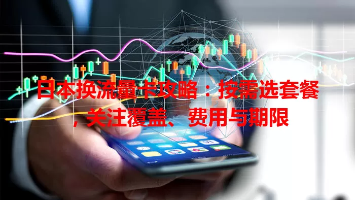 日本换流量卡攻略：按需选套餐，关注覆盖、费用与期限
