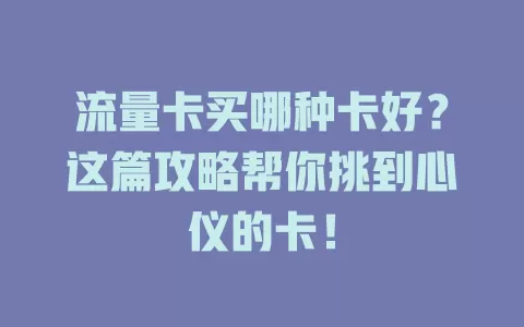 流量卡买哪种卡好？这篇攻略帮你挑到心仪的卡！