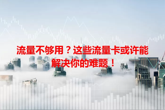 流量不够用？这些流量卡或许能解决你的难题！