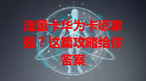 流量卡华为卡哪家强？这篇攻略给你答案