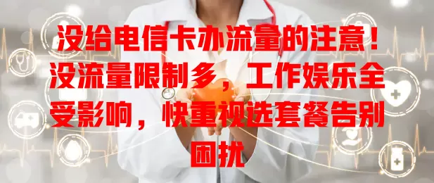 没给电信卡办流量的注意！没流量限制多，工作娱乐全受影响，快重视选套餐告别困扰