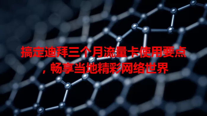 搞定迪拜三个月流量卡使用要点，畅享当地精彩网络世界