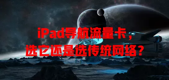 iPad导航流量卡，选它还是选传统网络？