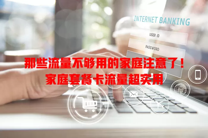 那些流量不够用的家庭注意了！家庭套餐卡流量超实用