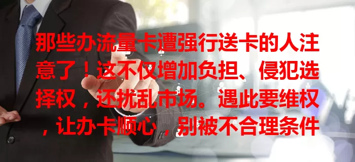 那些办流量卡遭强行送卡的人注意了！这不仅增加负担、侵犯选择权，还扰乱市场。遇此要维权，让办卡顺心，别被不合理条件困扰