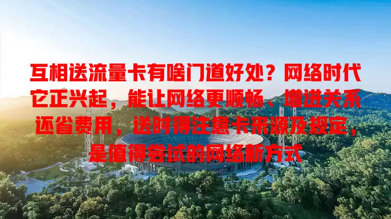 互相送流量卡有啥门道好处？网络时代它正兴起，能让网络更顺畅、增进关系还省费用，送时得注意卡来源及规定，是值得尝试的网络新方式