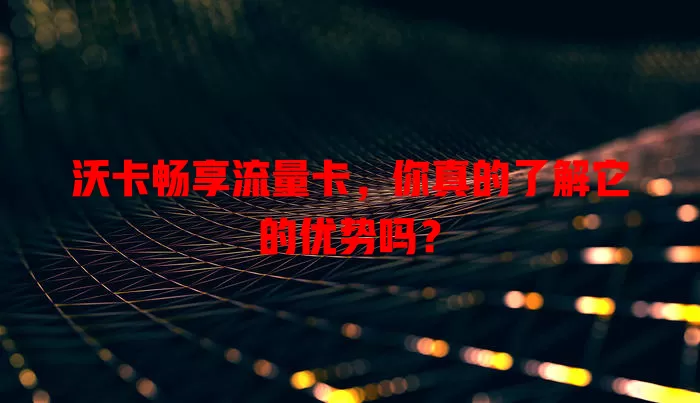 沃卡畅享流量卡，你真的了解它的优势吗？