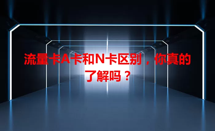 流量卡A卡和N卡区别，你真的了解吗？