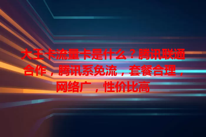 大王卡流量卡是什么？腾讯联通合作，腾讯系免流，套餐合理，网络广，性价比高