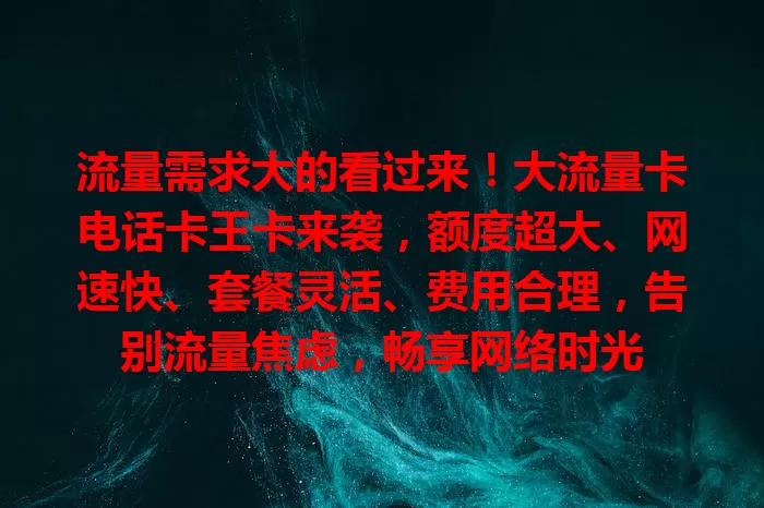 流量需求大的看过来！大流量卡电话卡王卡来袭，额度超大、网速快、套餐灵活、费用合理，告别流量焦虑，畅享网络时光