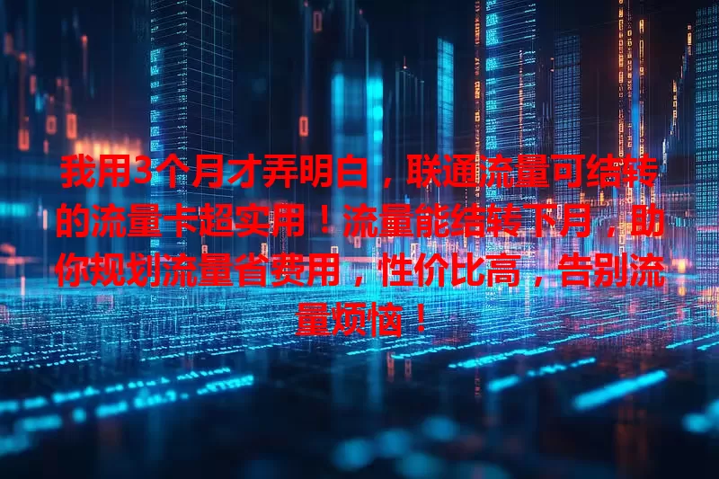 我用3个月才弄明白，联通流量可结转的流量卡超实用！流量能结转下月，助你规划流量省费用，性价比高，告别流量烦恼！
