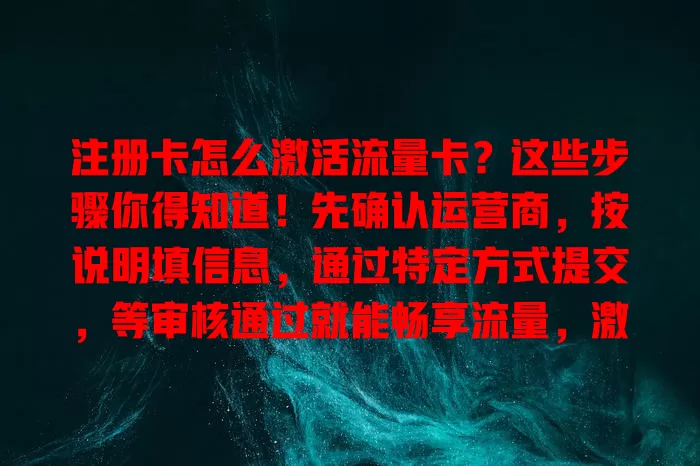 注册卡怎么激活流量卡？这些步骤你得知道！先确认运营商，按说明填信息，通过特定方式提交，等审核通过就能畅享流量，激活时手机要联网信号稳，仔细看提示哦