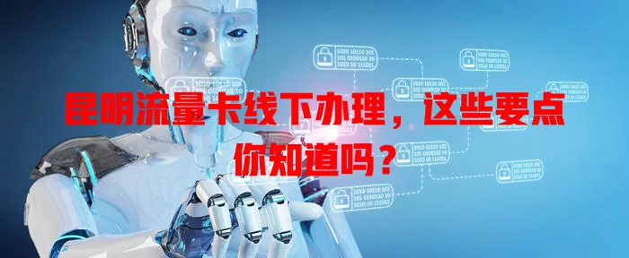 昆明流量卡线下办理，这些要点你知道吗？