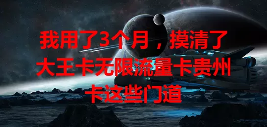 我用了3个月，摸清了大王卡无限流量卡贵州卡这些门道