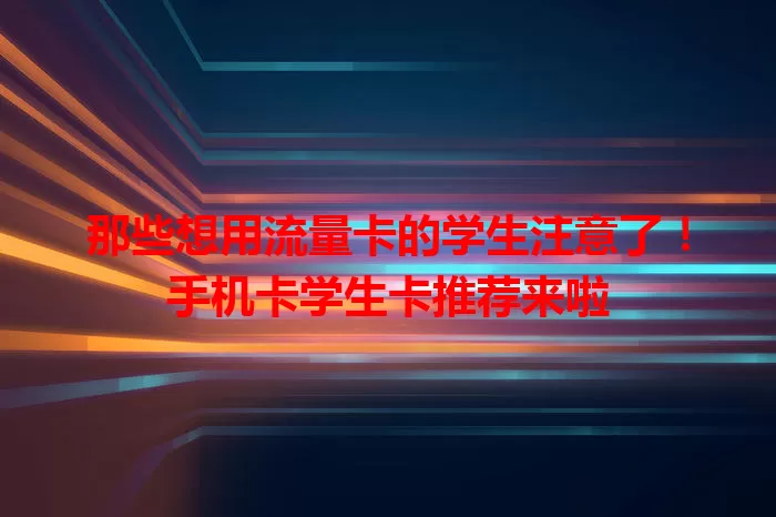 那些想用流量卡的学生注意了！手机卡学生卡推荐来啦