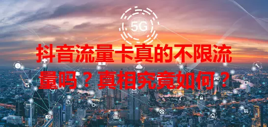 抖音流量卡真的不限流量吗？真相究竟如何？
