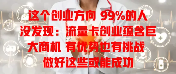 这个创业方向 99%的人没发现：流量卡创业蕴含巨大商机 有优势也有挑战 做好这些或能成功