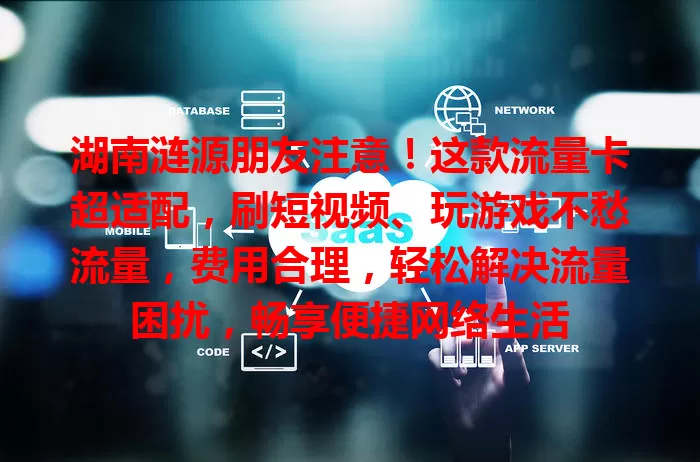 湖南涟源朋友注意！这款流量卡超适配，刷短视频、玩游戏不愁流量，费用合理，轻松解决流量困扰，畅享便捷网络生活
