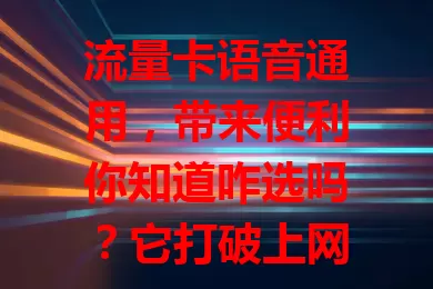 流量卡语音通用，带来便利你知道咋选吗？它打破上网局限，一张卡搞定多种需求，省费用又便捷，选时关注多因素，助你享受轻松通信！
