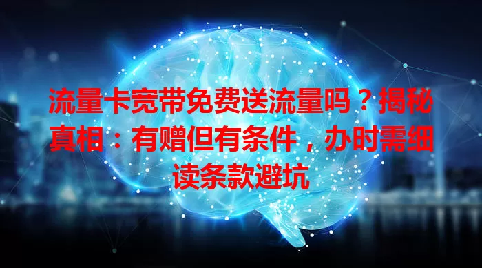 流量卡宽带免费送流量吗？揭秘真相：有赠但有条件，办时需细读条款避坑