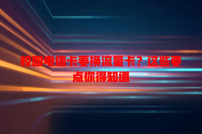 校园电信卡要换流量卡？这些要点你得知道