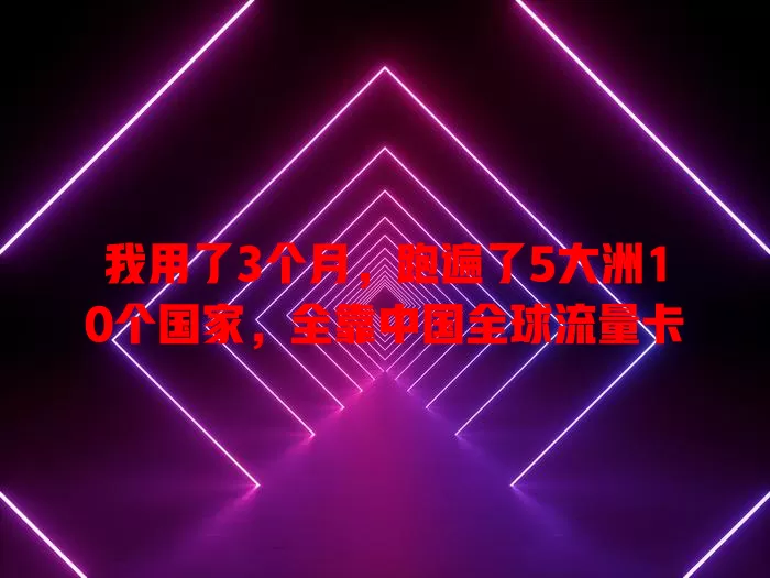 我用了3个月，跑遍了5大洲10个国家，全靠中国全球流量卡