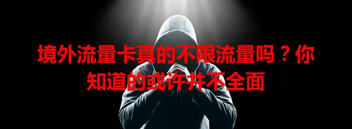 境外流量卡真的不限流量吗？你知道的或许并不全面