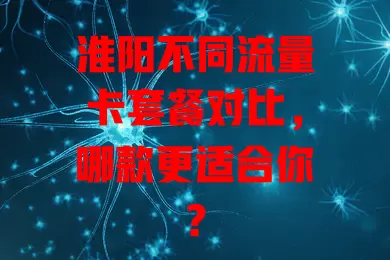 淮阳不同流量卡套餐对比，哪款更适合你？