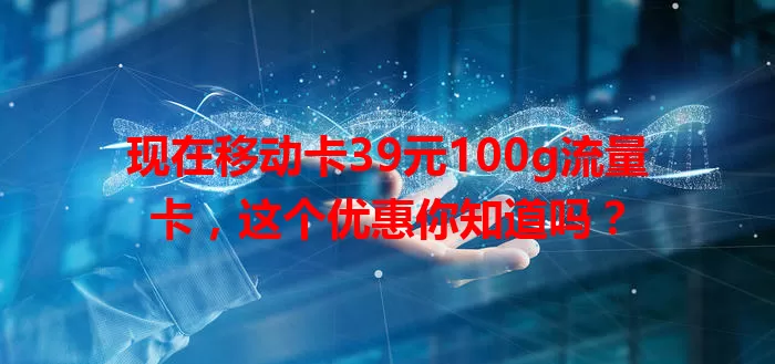 现在移动卡39元100g流量卡，这个优惠你知道吗？