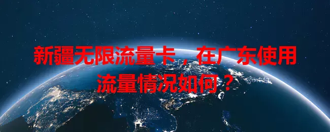 新疆无限流量卡，在广东使用流量情况如何？