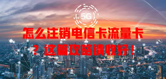 怎么注销电信卡流量卡？这篇攻略请收好！
