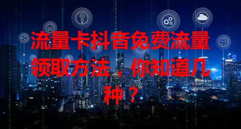 流量卡抖音免费流量领取方法，你知道几种？