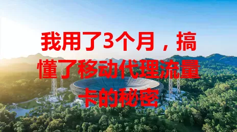 我用了3个月，搞懂了移动代理流量卡的秘密