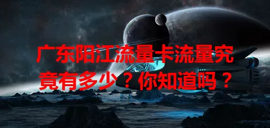 广东阳江流量卡流量究竟有多少？你知道吗？