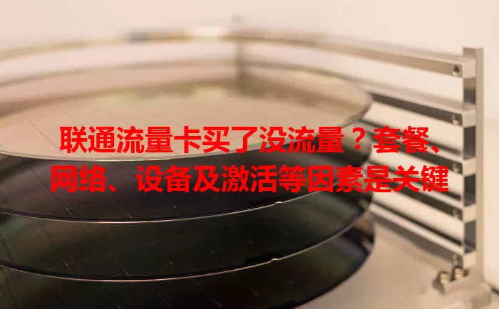 联通流量卡买了没流量？套餐、网络、设备及激活等因素是关键