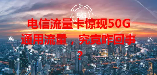 电信流量卡惊现50G通用流量，究竟咋回事？