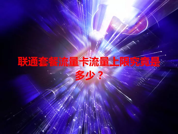 联通套餐流量卡流量上限究竟是多少？