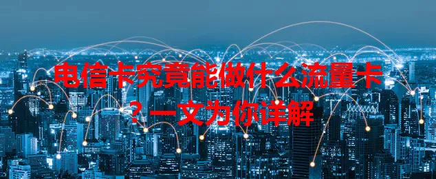 电信卡究竟能做什么流量卡？一文为你详解