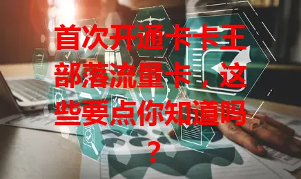 首次开通卡卡王部落流量卡，这些要点你知道吗？
