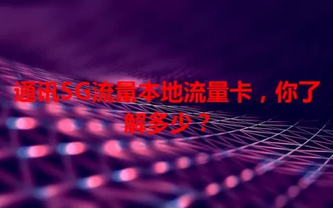 通讯5G流量本地流量卡，你了解多少？