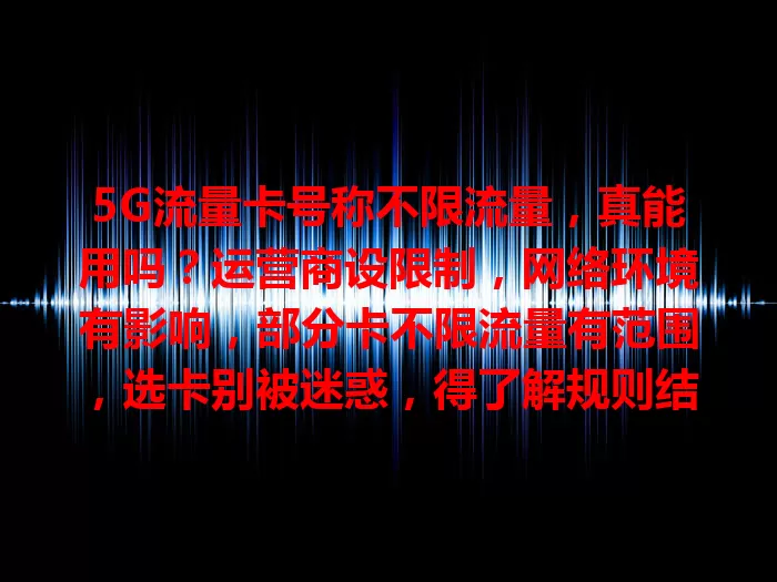 5G流量卡号称不限流量，真能用吗？运营商设限制，网络环境有影响，部分卡不限流量有范围，选卡别被迷惑，得了解规则结合需求，避免困扰