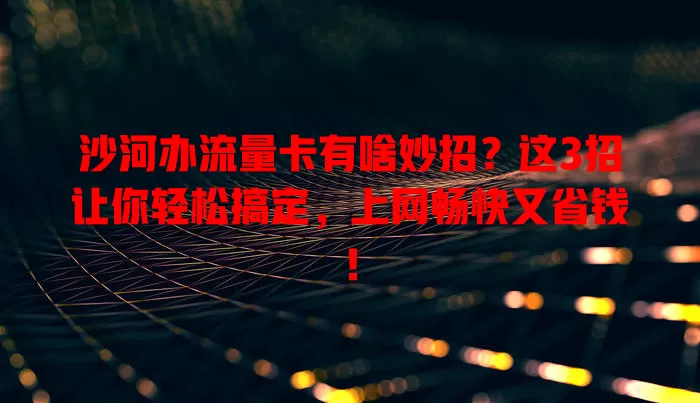 沙河办流量卡有啥妙招？这3招让你轻松搞定，上网畅快又省钱！