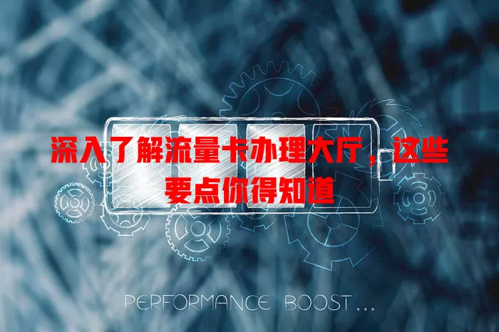 深入了解流量卡办理大厅，这些要点你得知道