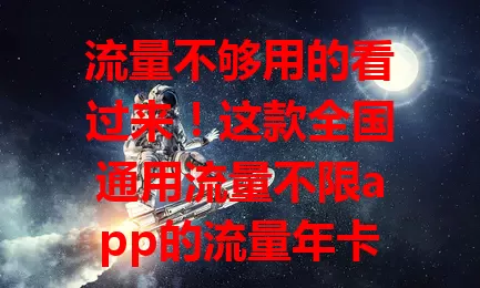 流量不够用的看过来！这款全国通用流量不限app的流量年卡超赞