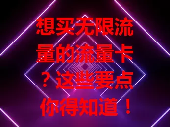 想买无限流量的流量卡？这些要点你得知道！