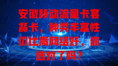安徽移动流量卡套餐卡，种类丰富性价比高网络好，你选对了吗？