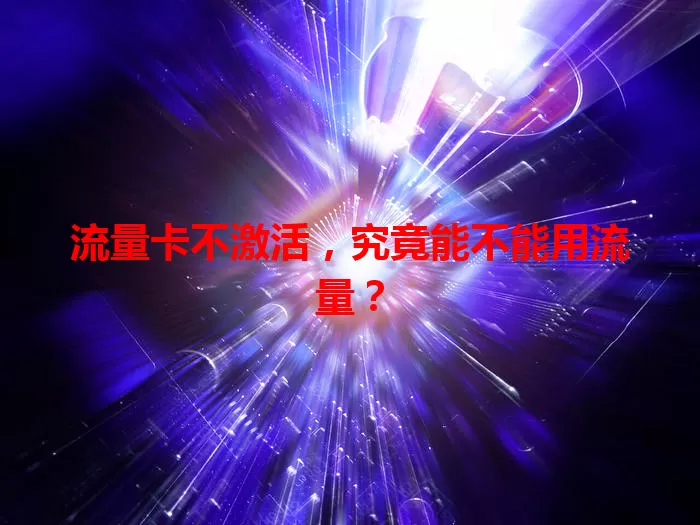 流量卡不激活，究竟能不能用流量？